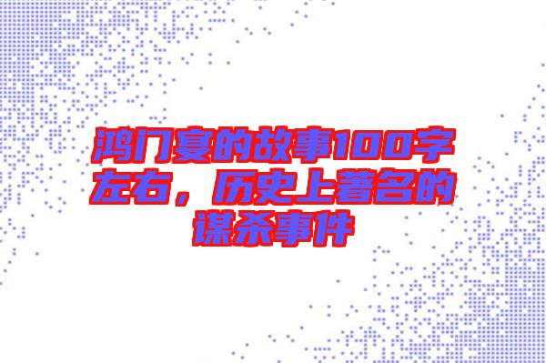 鴻門宴的故事100字左右，歷史上著名的謀殺事件