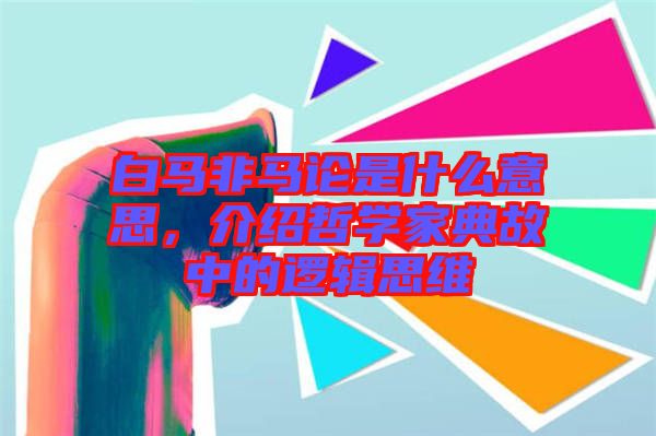 白馬非馬論是什么意思，介紹哲學(xué)家典故中的邏輯思維