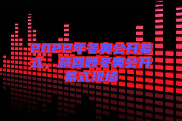 2022年冬奧會開幕式，精回顧冬奧會開幕式現場