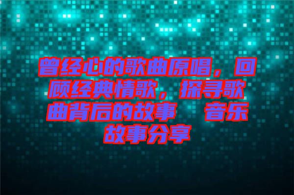 曾經心的歌曲原唱，回顧經典情歌，探尋歌曲背后的故事  音樂故事分享