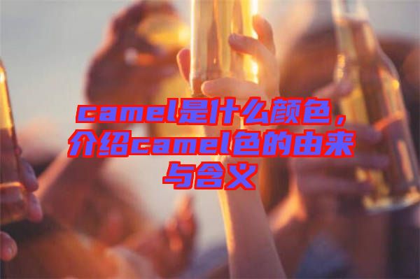 camel是什么顏色，介紹camel色的由來與含義