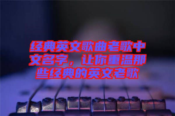 經(jīng)典英文歌曲老歌中文名字，讓你重溫那些經(jīng)典的英文老歌