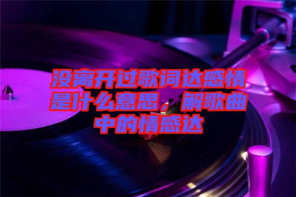 沒離開過歌詞達(dá)感情是什么意思，解歌曲中的情感達(dá)