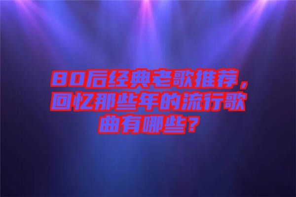 80后經典老歌推薦，回憶那些年的流行歌曲有哪些？