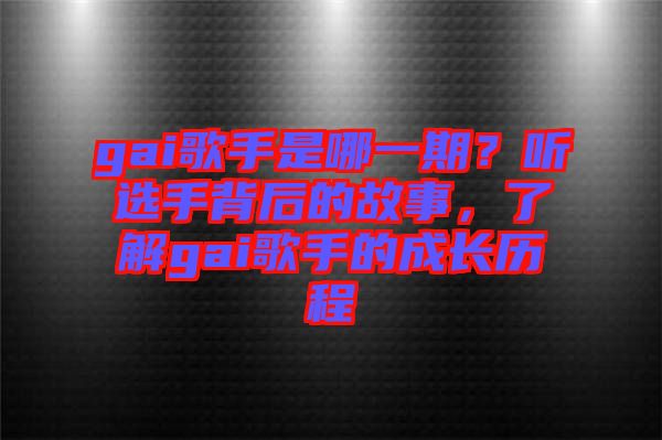 gai歌手是哪一期？聽選手背后的故事，了解gai歌手的成長歷程