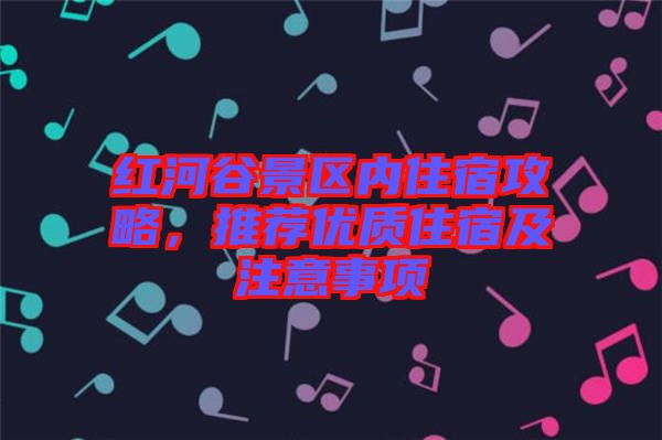 紅河谷景區內住宿攻略，推薦優質住宿及注意事項