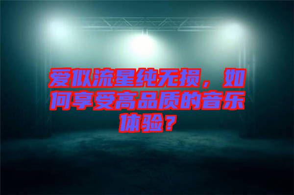 愛似流星純無損，如何享受高品質(zhì)的音樂體驗(yàn)？