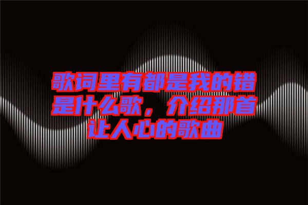 歌詞里有都是我的錯是什么歌，介紹那首讓人心的歌曲