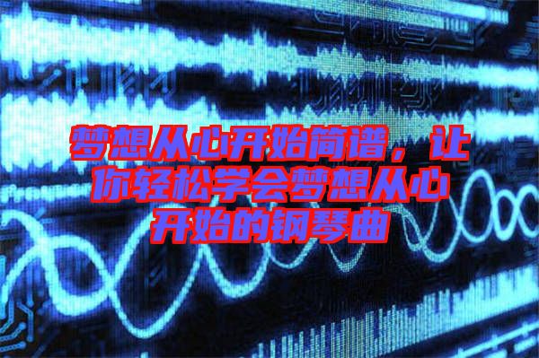 夢想從心開始簡譜，讓你輕松學會夢想從心開始的鋼琴曲