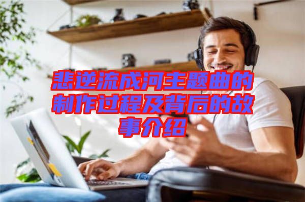 悲逆流成河主題曲的制作過程及背后的故事介紹