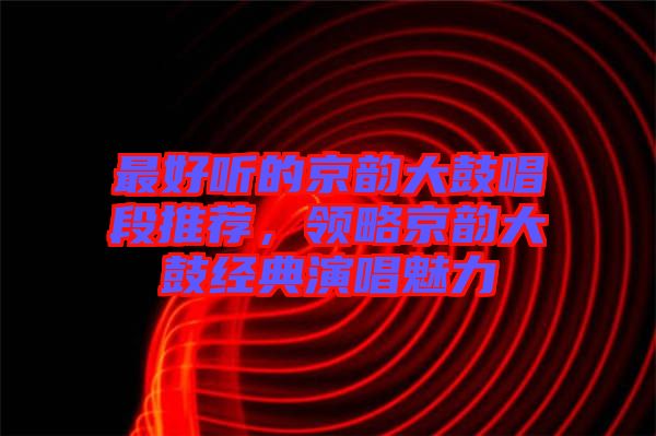 最好聽的京韻大鼓唱段推薦，領(lǐng)略京韻大鼓經(jīng)典演唱魅力