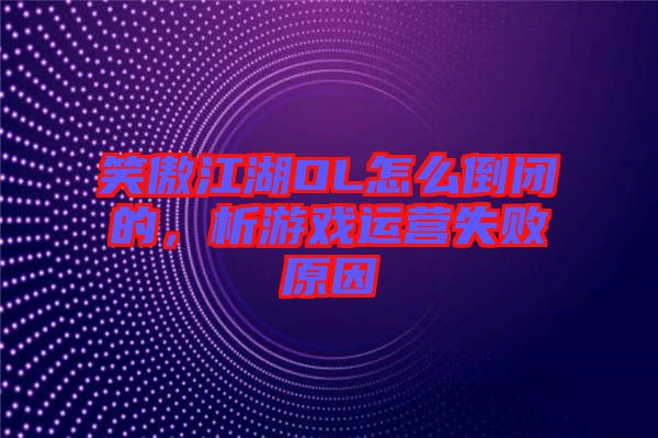 笑傲江湖OL怎么倒閉的，析游戲運營失敗原因