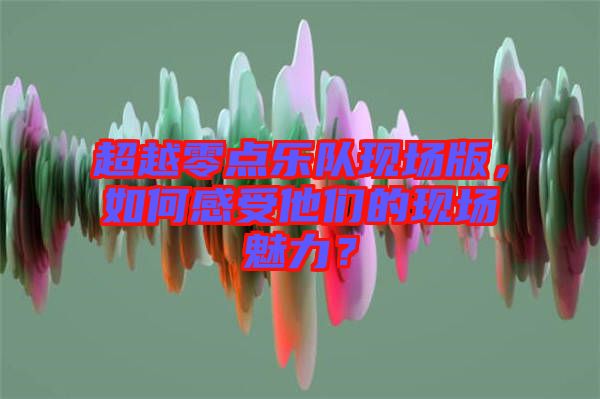 超越零點樂隊現場版，如何感受他們的現場魅力？