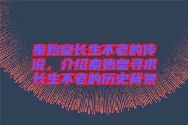 秦始皇長(zhǎng)生不老的傳說(shuō)，介紹秦始皇尋求長(zhǎng)生不老的歷史背景