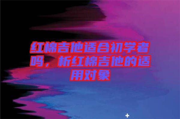 紅棉吉他適合初學(xué)者嗎，析紅棉吉他的適用對(duì)象