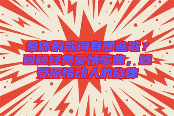 愛你的歌詞有哪些歌？回顧經典愛情歌曲，感受深情動人的旋律