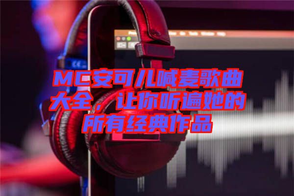 MC安可兒喊麥歌曲大全，讓你聽遍她的所有經典作品