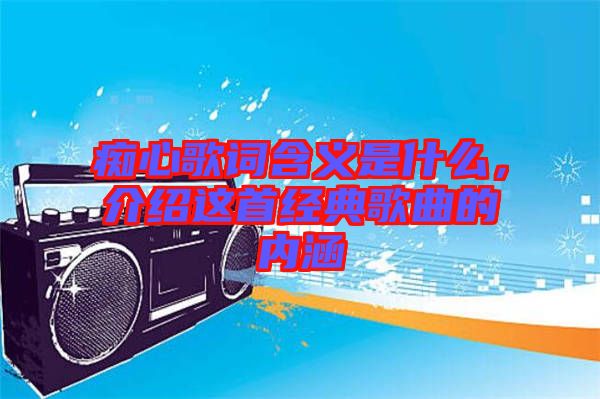 癡心歌詞含義是什么，介紹這首經(jīng)典歌曲的內(nèi)涵