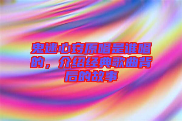 鬼迷心竅原唱是誰唱的，介紹經典歌曲背后的故事