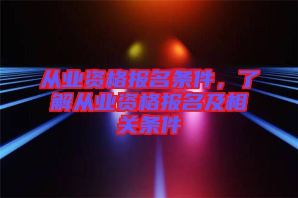 從業(yè)資格報名條件，了解從業(yè)資格報名及相關(guān)條件