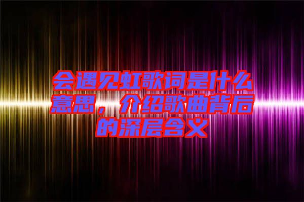 會遇見虹歌詞是什么意思，介紹歌曲背后的深層含義