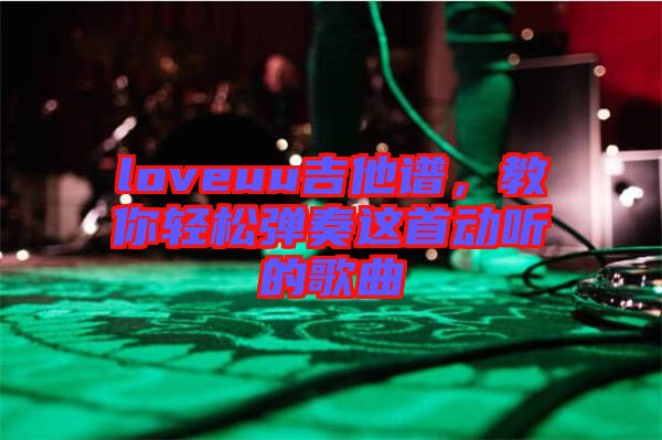 loveuu吉他譜，教你輕松彈奏這首動(dòng)聽(tīng)的歌曲