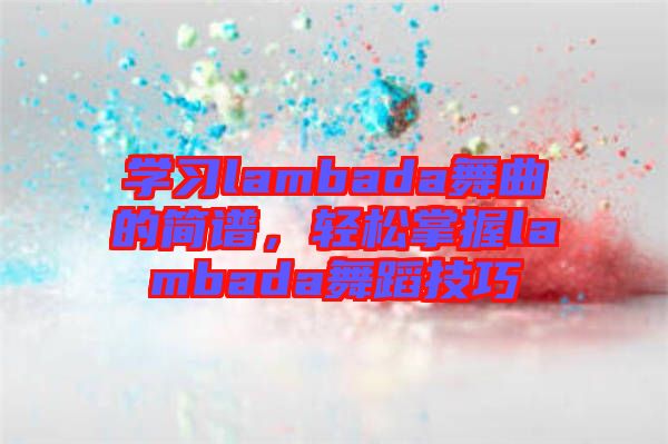 學(xué)習(xí)lambada舞曲的簡譜，輕松掌握lambada舞蹈技巧