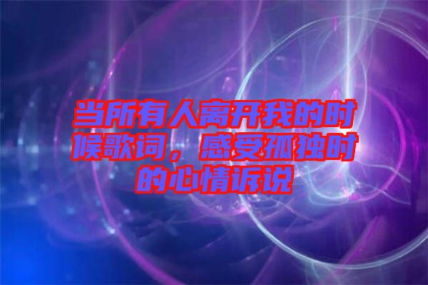 當所有人離開我的時候歌詞，感受孤獨時的心情訴說