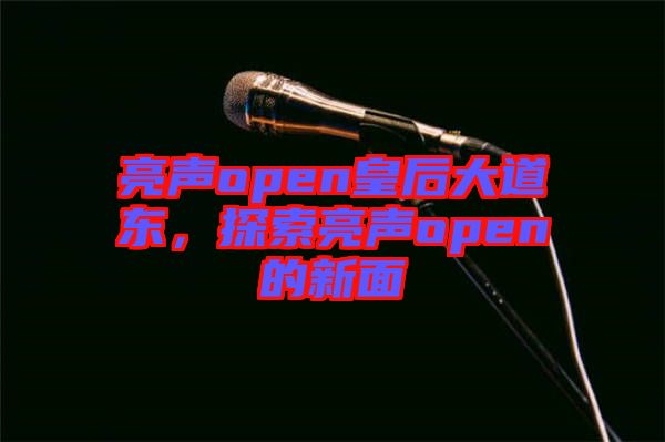 亮聲open皇后大道東，探索亮聲open的新面