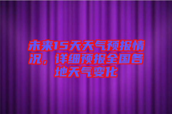 未來(lái)15天天氣預(yù)報(bào)情況，詳細(xì)預(yù)報(bào)全國(guó)各地天氣變化