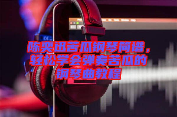 陳奕迅苦瓜鋼琴簡譜，輕松學會彈奏苦瓜的鋼琴曲教程