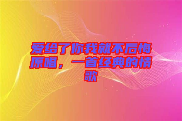 愛給了你我就不后悔原唱，一首經(jīng)典的情歌