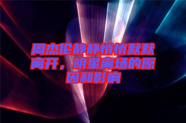 周杰倫靜靜悄悄默默離開，明星離場(chǎng)的原因和影響