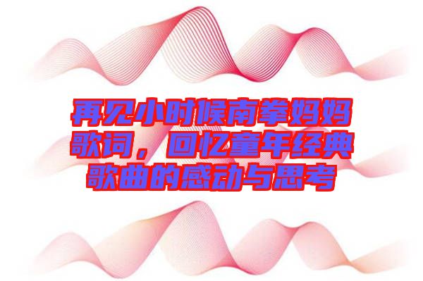 再見小時候南拳媽媽歌詞，回憶童年經典歌曲的感動與思考