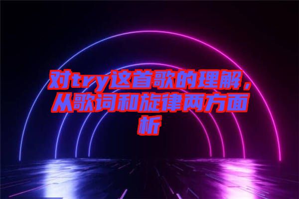 對try這首歌的理解，從歌詞和旋律兩方面析