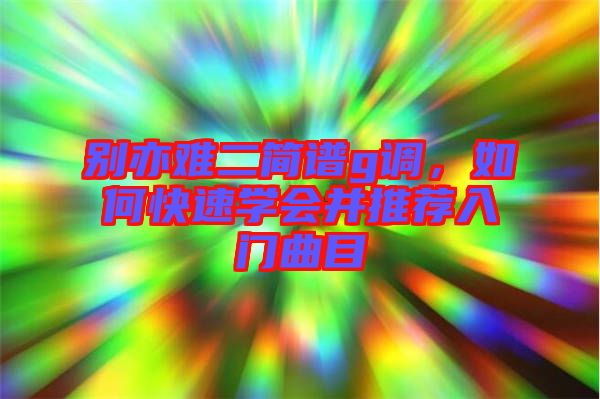 別亦難二簡譜g調，如何快速學會并推薦入門曲目