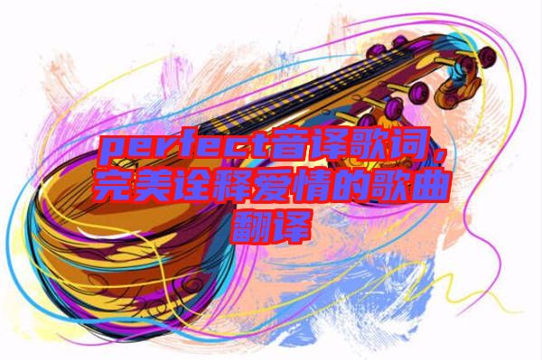 perfect音譯歌詞，完美詮釋愛情的歌曲翻譯