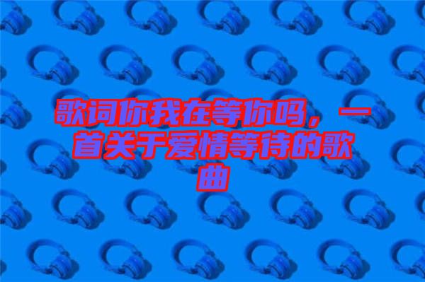 歌詞你我在等你嗎，一首關于愛情等待的歌曲