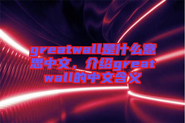 greatwall是什么意思中文，介紹greatwall的中文含義