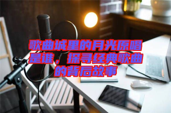 歌曲城里的月光原唱是誰，探尋經典歌曲的背后故事