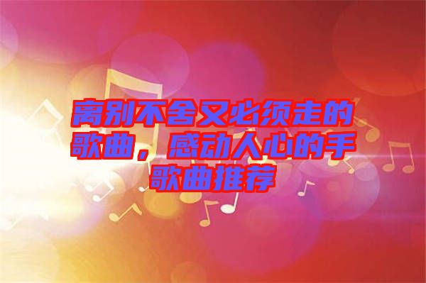 離別不舍又必須走的歌曲，感動人心的手歌曲推薦