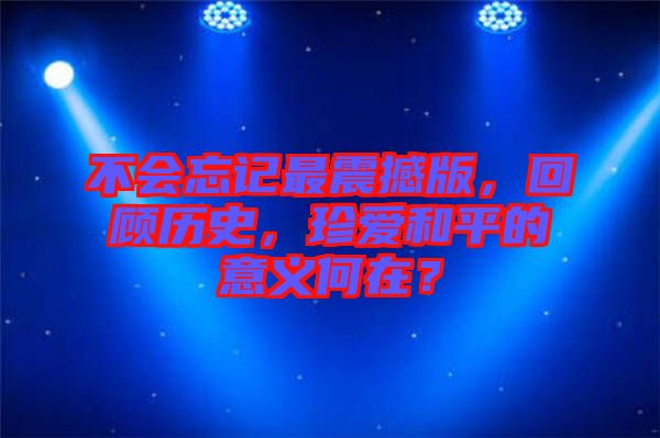 不會忘記最震撼版，回顧歷史，珍愛和平的意義何在？