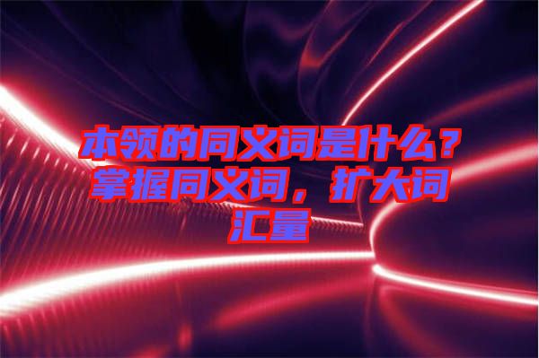 本領的同義詞是什么？掌握同義詞，擴大詞匯量