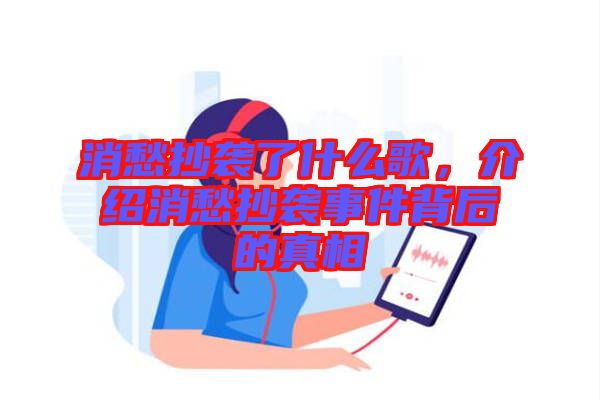 消愁抄襲了什么歌，介紹消愁抄襲事件背后的真相