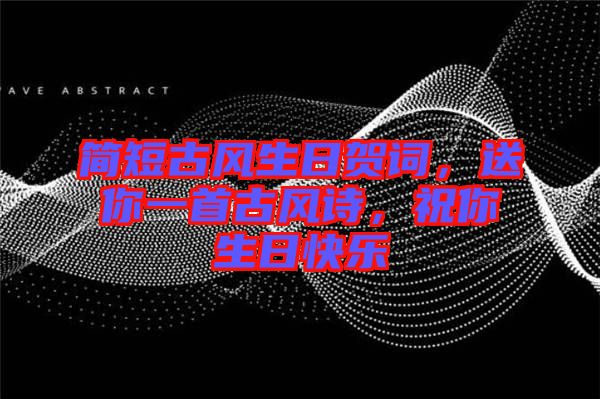 簡短古風生日賀詞，送你一首古風詩，祝你生日快樂