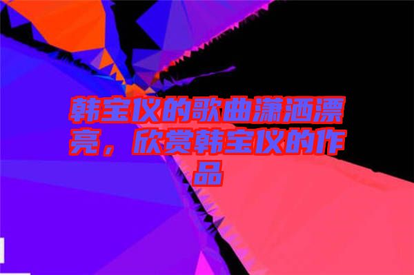 韓寶儀的歌曲瀟灑漂亮，欣賞韓寶儀的作品