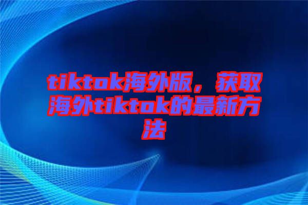 tiktok海外版，獲取海外tiktok的最新方法