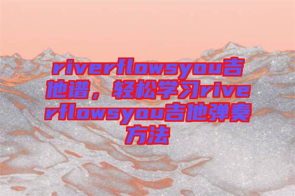 riverflowsyou吉他譜，輕松學(xué)習(xí)riverflowsyou吉他彈奏方法