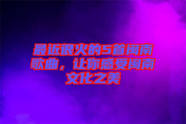 最近很火的5首閩南歌曲，讓你感受閩南文化之美