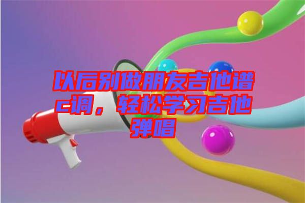 以后別做朋友吉他譜c調(diào)，輕松學(xué)習(xí)吉他彈唱